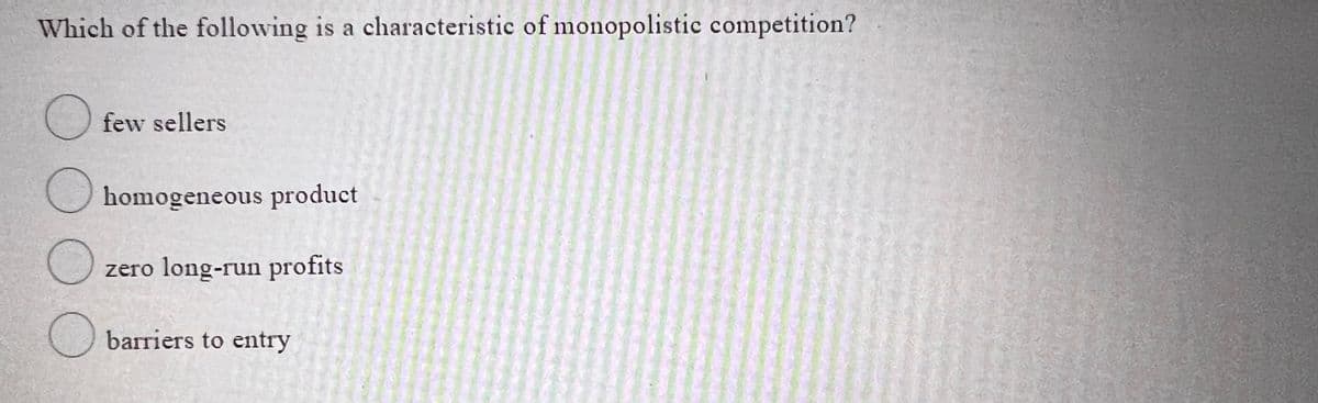 Which of the following is a characteristic of monopolistic competition?
O few sellers
O homogeneous product
zero long-run profits
O barriers to entry
OO
