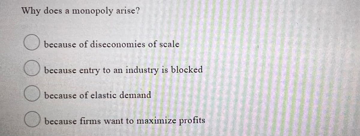 Why does a monopoly arise?
O because of diseconomies of scale
because entry to an industry is blocked
because of elastic demand
because firms want to maximize profits

