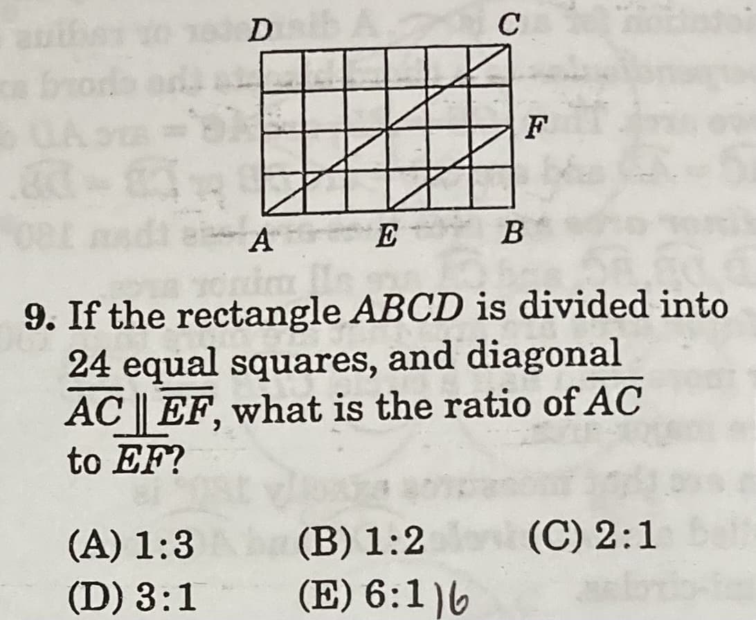 uith
a brods
F
A
E
В
9. If the rectangle ABCD is divided into
24 equal squares, and diagonal
AC EF, what is the ratio of AC
to EF?
(A) 1:3
(D) 3:1
(B) 1:2
(C) 2:1
(E) 6:1)6
