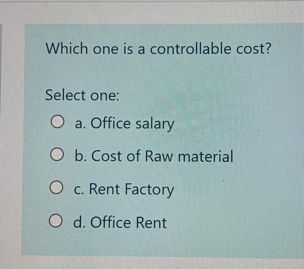 Which one is a controllable cost?
Select one:
a. Office salary
O b. Cost of Raw material
O c. Rent Factory
O d. Office Rent
