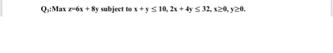 Q3:Max z=6x + 8y subject to x + y < 10, 2x + 4y < 32, x>0, y20.
