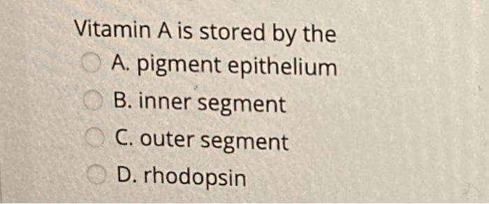 Vitamin A is stored by the
O A. pigment epithelium
B. inner segment
O C. outer segment
O D. rhodopsin
