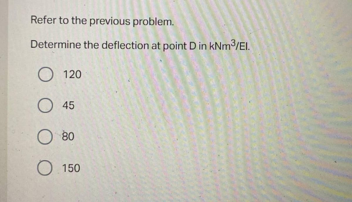 Refer to the previous problem.
Determine the deflection at point D in kNm3/EI.
120
45
80
O 150
