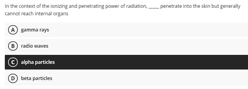 In the context of the ionizing and penetrating power of radiation,
penetrate into the skin but generally
cannot reach internal organs
A gamma rays
B) radio waves
© alpha particles
(D) beta particles
