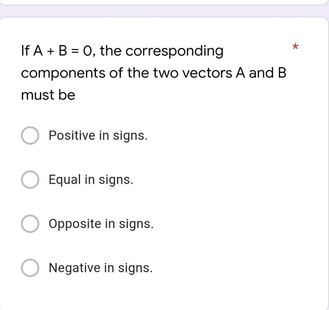 If A + B = 0, the corresponding
components of the two vectors A and B
must be
Positive in signs.
Equal in signs.
Opposite in signs.
Negative in signs.

