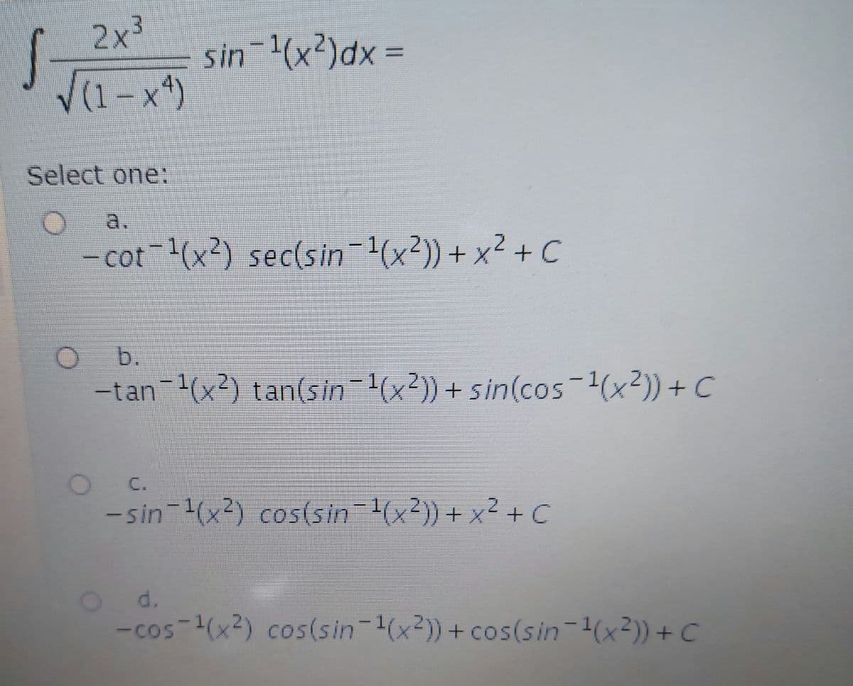 2x3
sin (x?)dx =
Select one:
a.
-cot-(x2) sec(sin-1(x²)) + x² + C
b.
-tan (x2) tan(sin 1(x²)) + sin(cos-1(x2))+ C
C.
- sin-(x2) cos(sin (x²)) + x² +C
d.
-cos-(x2) cos(sin-(x2))+ cos(sin-(x²)) + C
