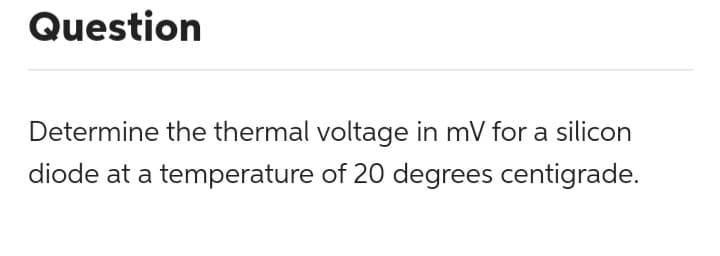 Question
Determine the thermal voltage in mV for a silicon
diode at a temperature of 20 degrees centigrade.