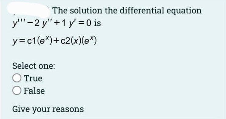 The solution the differential equation
y""-2 y" +1 y'= 0 is
y=c1(e*)+c2(x)(ex)
Select one:
O True
O False
Give your reasons
