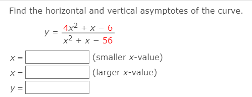 Find the horizontal and vertical asymptotes of the curve.
4x2 + x - 6
y =
x2 + x - 56
X =
(smaller x-value)
X =
(larger x-value)
y =
