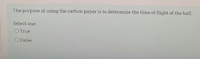 The purpose of using the carbon paper is to determine the time of flight of the ball.
Select one:
O True
O False
