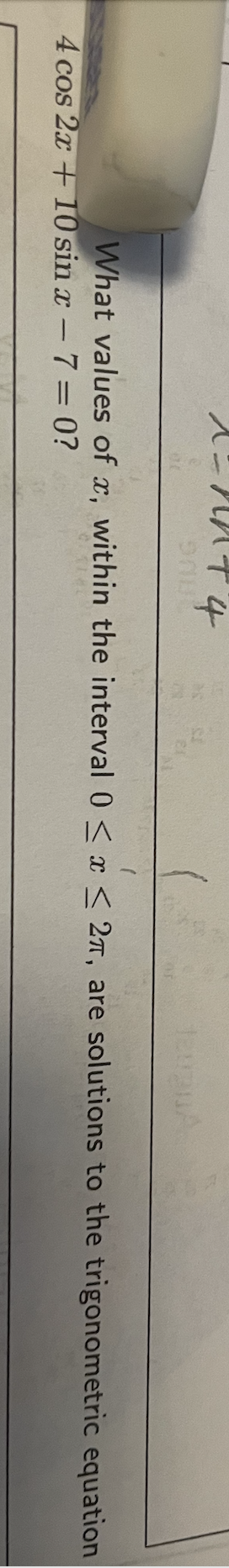 What values of x, within the interval 0 < x < 27, are solutions to the trigonometric equation
4 cos 2x +10 sin x-7= 0?
