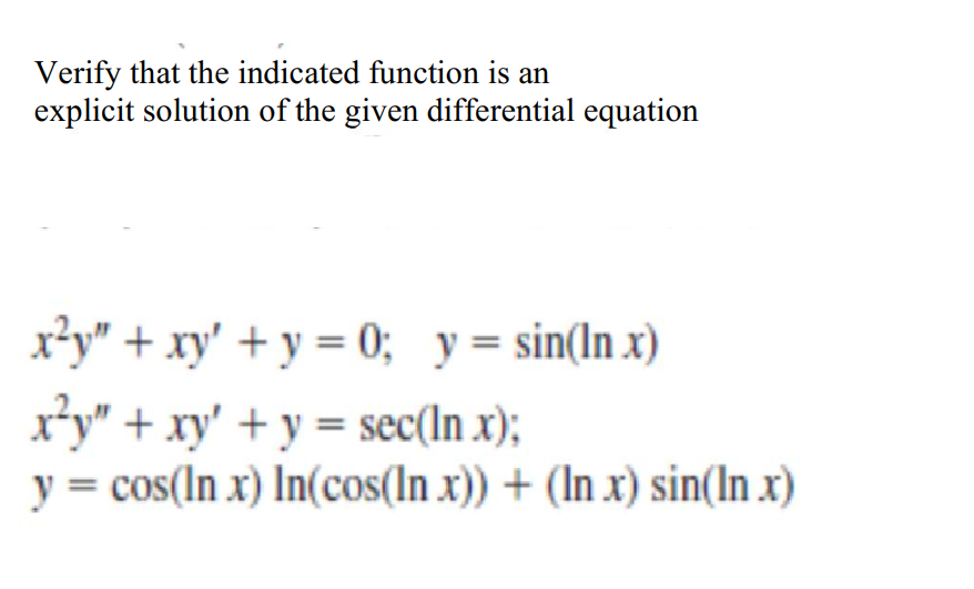 Verify that the indicated function is an
explicit solution of the given differential equation
x²y" + xy' + y = 0; y= sin(In x)
x*y" + xy' + y = sec(In x);
y = cos(In x) In(cos(In x)) + (In x) sin(In x)
