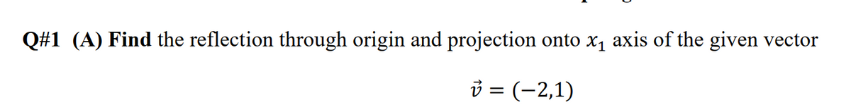 Q#1 (A) Find the reflection through origin and projection onto x1 axis of the given vector
3 = (-2,1)
