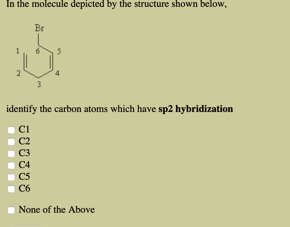 In the molecule depicted by the structure shown below,
Br
1
5
2
4
3
identify the carbon atoms which have sp2 hybridization
C1
C2
C3
C4
C5
C6
None of the Above
st
