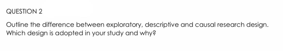 QUESTION 2
Outline the difference between exploratory, descriptive and causal research design.
Which design is adopted in your study and why?
