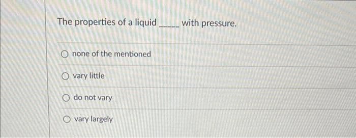 The properties of a liquid with pressure.
O none of the mentioned
Ovary little
O do not vary
O vary largely