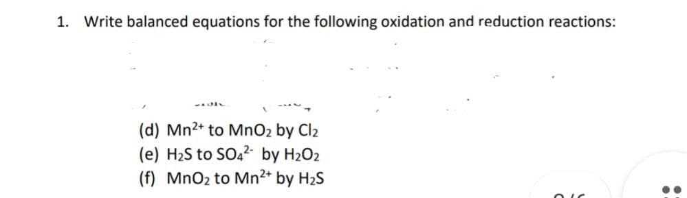 1. Write balanced equations for the following oxidation and reduction reactions:
75211
(d) Mn2+ to MnO2 by Cl2
(e) H₂S to SO4²- by H₂O2
(f) MnO₂ to Mn²+ by H₂S