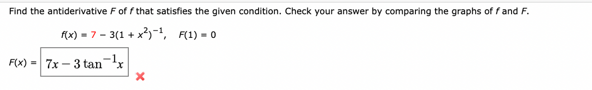 Find the antiderivative F of f that satisfies the given condition. Check your answer by comparing the graphs of f and F.
f(x) = 7 –
3(1 + x)-1, F(1) = 0
F(x)
7x –
- 3 tan
