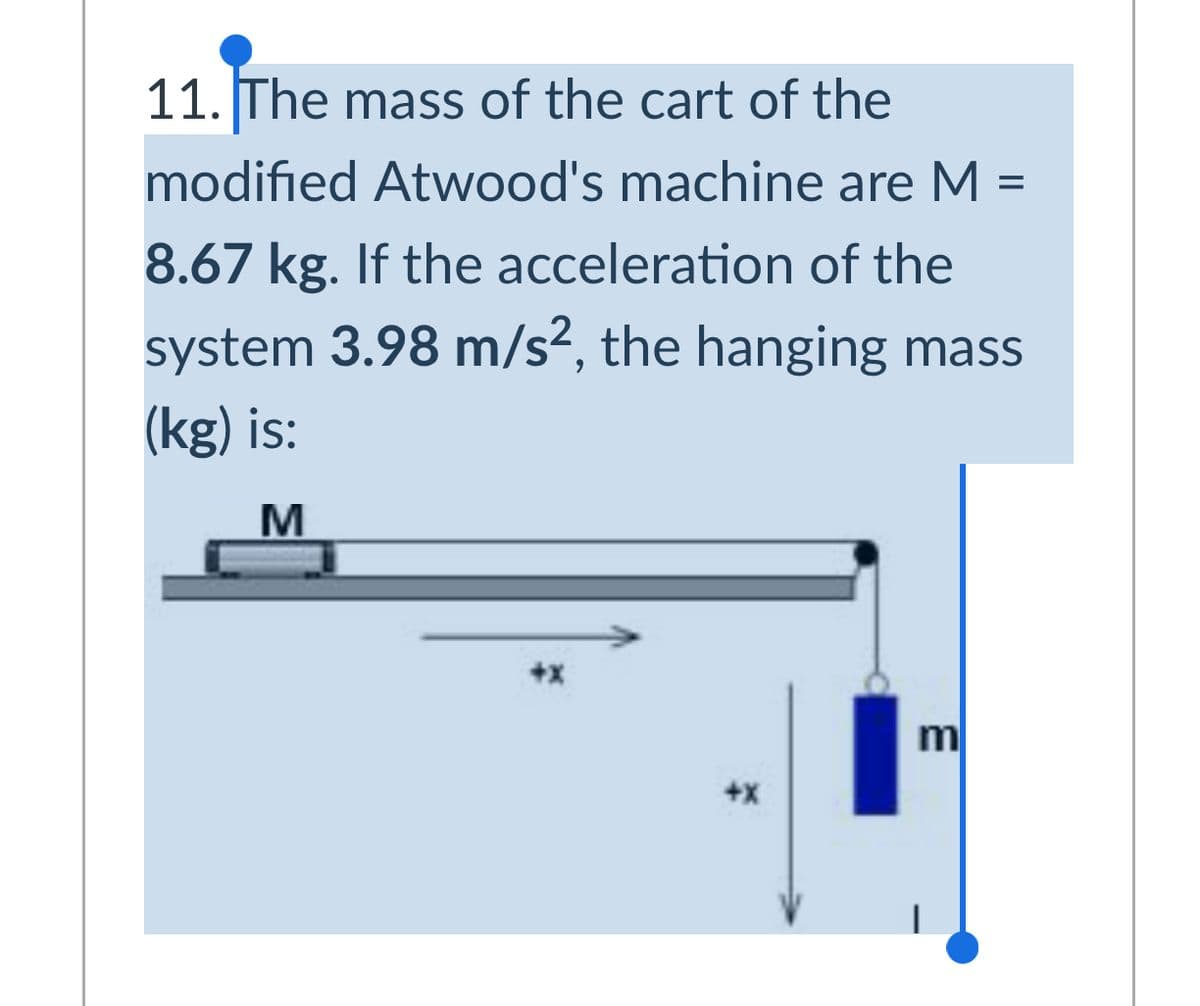 11. The mass of the cart of the
modified Atwood's machine are M =
8.67 kg. If the acceleration of the
system 3.98 m/s2, the hanging mass
(kg) is:
+X
m
+x
