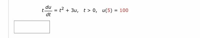 du
= t? + 3u,
t.
dt
t > 0, u(5) = 100

