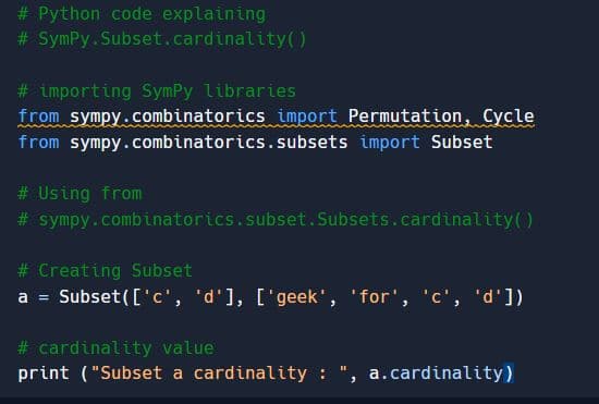 # Python code explaining
# SymPy.Subset.cardinality()
# importing SymPy libraries
from sympy.combinatorics import Permutation, Cycle
from sympy.combinatorics.subsets import Subset
# Using from
# sympy.combinatorics.subset.Subsets.cardinality()
# Creating Subset
a = Subset(['c', 'd'], ['geek', 'for', 'c', 'd'])
# cardinality value
print ("Subset a cardinality : ",
a.cardinality)

