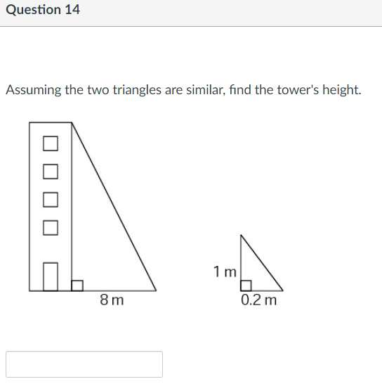 Question 14
Assuming the two triangles are similar, fınd the tower's height.
1 m
8 m
0.2 m
