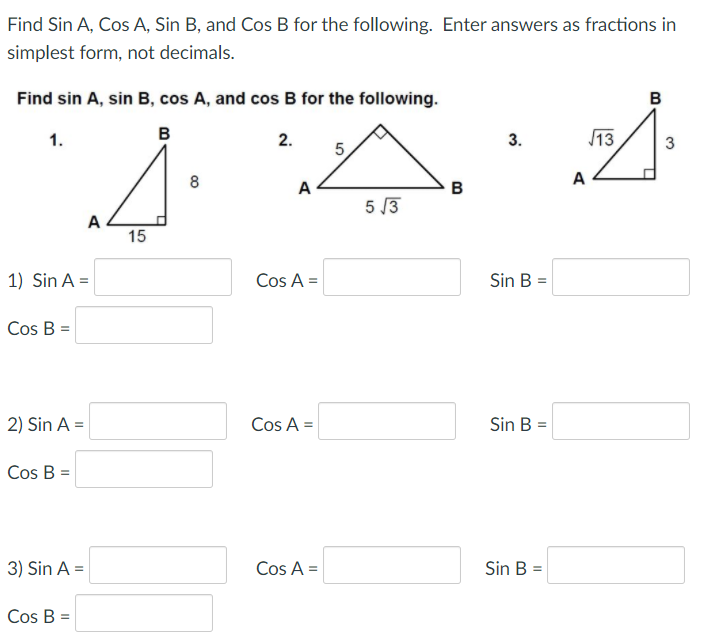 Find Sin A, Cos A, Sin B, and Cos B for the following. Enter answers as fractions in
simplest form, not decimals.
Find sin A, sin B, cos A, and cos B for the following.
1.
в
2.
3.
13
5.
8
A
A
B
5 3
A
15
1) Sin A =
Cos A =
Sin B =
Cos B =
2) Sin A =
Cos A =
Sin B =
Cos B =
3) Sin A =
Cos A =
Sin B =
Cos B =
3.
