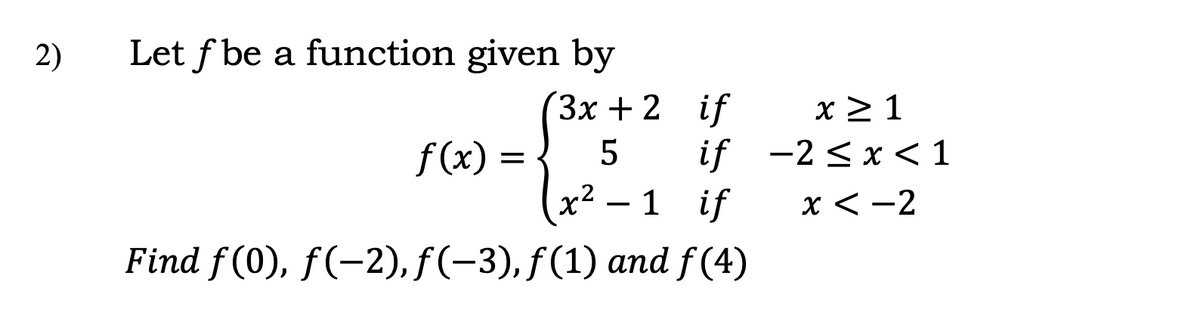 2)
Let f be a function given by
(Зх + 2 if
x 2 1
if -2 <x < 1
f (x)
=
x2 – 1 if
x < -2
-
Find f (0), f(-2), f(-3), f(1) and f (4)
