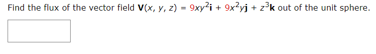 Find the flux of the vector field V(x, y, z) = 9xy²i +
9x²yj + z³k out of the unit sphere.