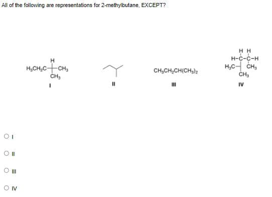 All of the following are representations for 2-methylbutane, EXCEPT?
H H
н-с-с-н
HC니 CH,
CH3
H
H,CH,C+CH,
CH,
CH,CH,CH(CH,),
IV
