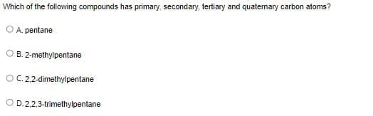 Which of the following compounds has primary, secondary, tertiary and quaternary carbon atoms?
A. pentane
OB. 2-methylpentane
OC.2,2-dimethylpentane
O D.2,2,3-trimethylpentane
