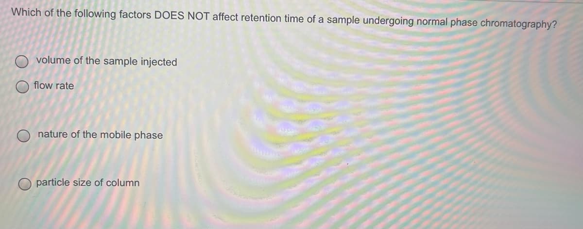 Which of the following factors DOES NOT affect retention time of a sample undergoing normal phase chromatography?
volume of the sample injected
flow rate
nature of the mobile phase
particle size of column
O O
