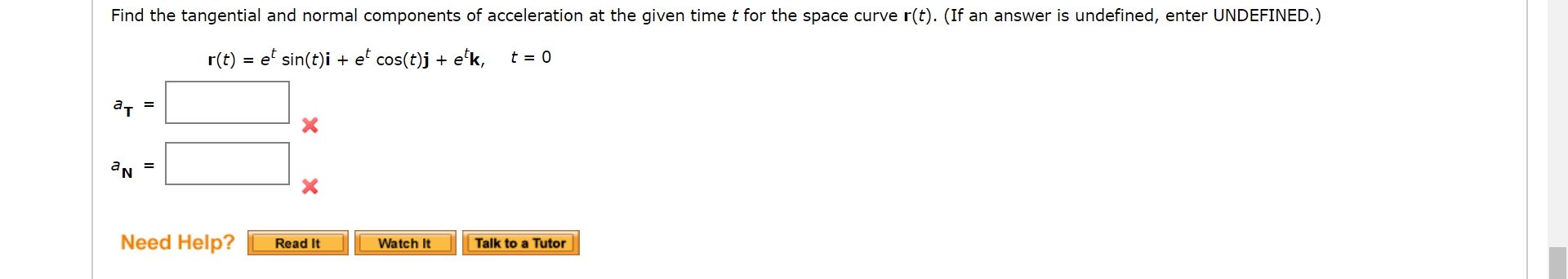 Find the tangential and normal components of acceleration at the given time t for the space curve r(t). (If an answer is undefined, enter UNDEFINED.)
r(t) = e' sin(t)i + e' cos(t)j + e'k,
t = 0
ат
%3D
