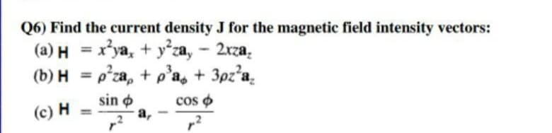 Q6) Find the current density J for the magnetic field intensity vectors:
(a) H = xya, + y za, - 2xza.
(b) H = pza, + p'a, + 3pz²a_
%3D
%3D
sin o
а,
cos o
(c) H
%3D
