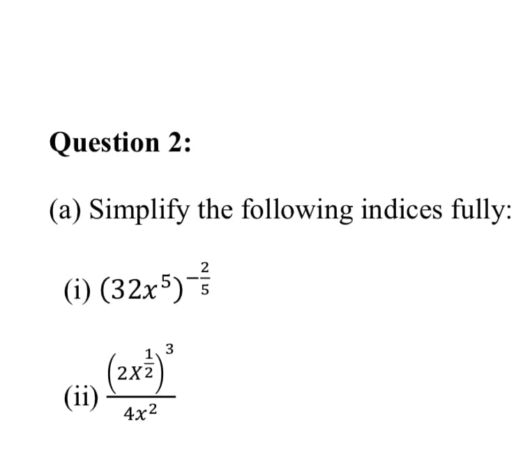 Question 2:
(a) Simplify the following indices fully:
2
(i) (32x5)
5
(2xi)
1, 3
2X2
(ii)
4x2
