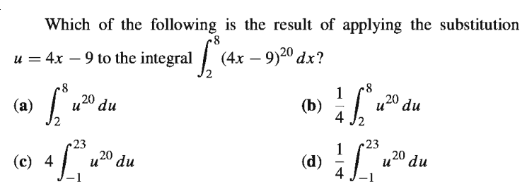 Which of the following is the result of applying the substitution
u = 4x – 9 to the integral
(4х — 9)20 dx?
20 du
u
1
(b)
u20 du
(a)
1
(d)
4
23
20
23
(c) 4
u4º du
-1
