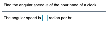 Find the angular speed o of the hour hand of a clock.
The angular speed is
radian per hr.
