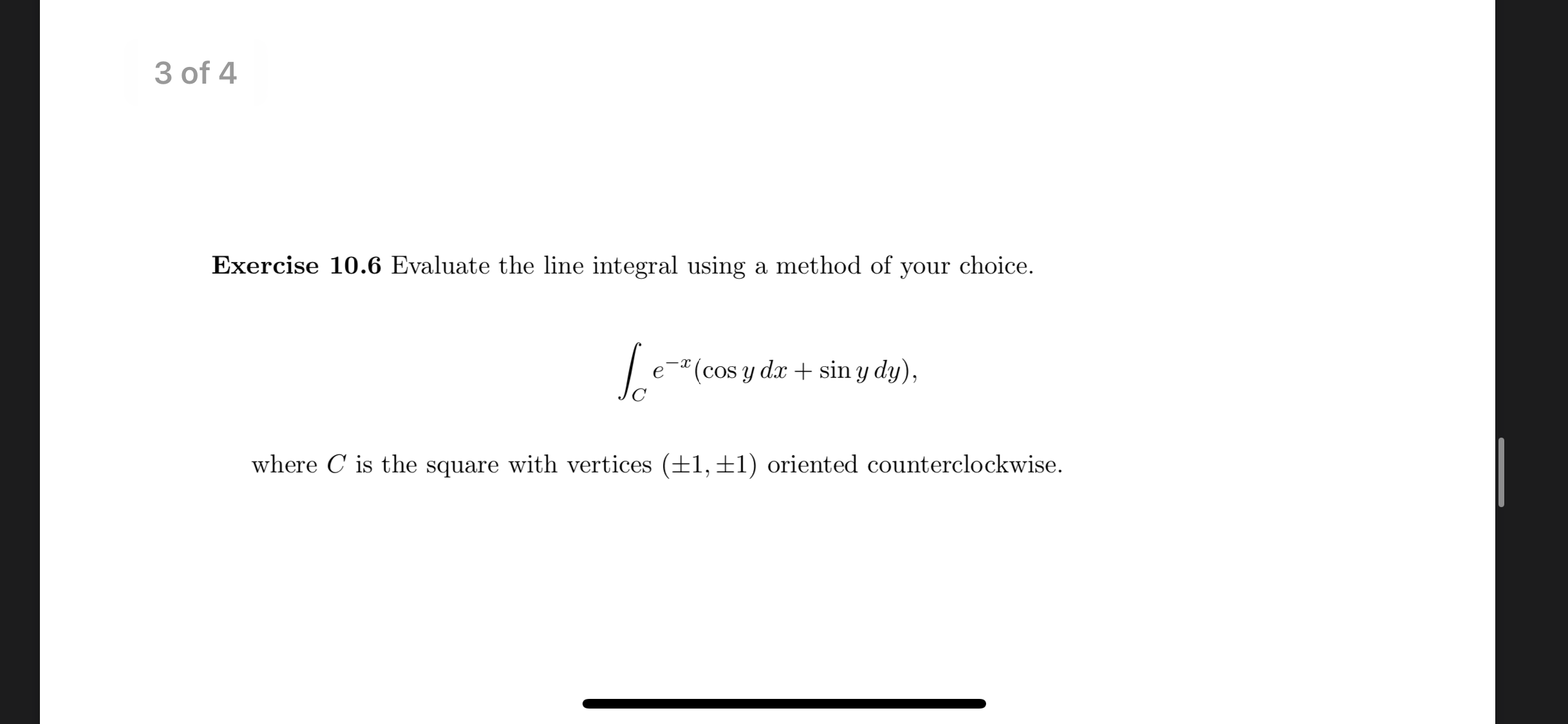 Exercise 10.6 Evaluate the line integral using a method of your choice.
e¯*(cos y dx + sin y dy),
where C is the square with vertices (±1, ±1) oriented counterclockwise.
