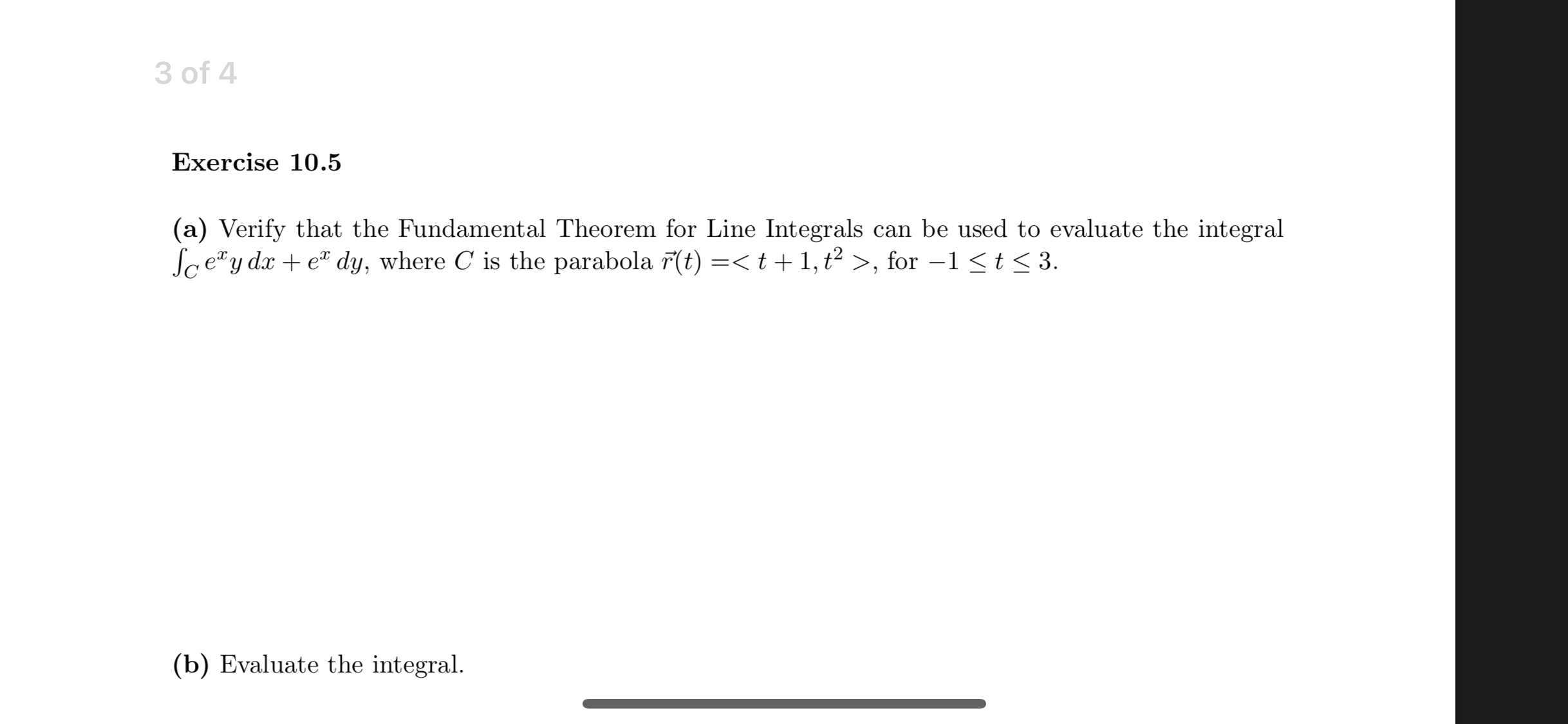 (a) Verify that the Fundamental Theorem for Line Integrals can be used to evaluate the integral
Sc ey dx + e dy, where C is the parabola r(t) =< t+ 1, t² >, for –1 <t < 3.
