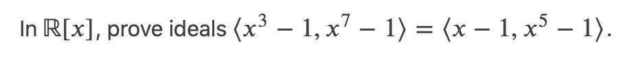 In R[x], prove ideals (x3 – 1, x7 – 1) = (x – 1, x – 1).
