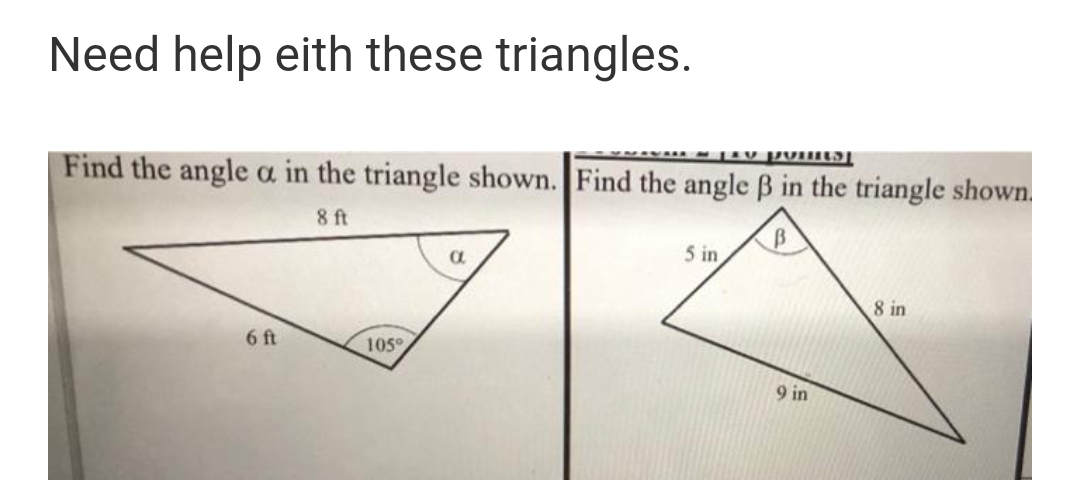 Need help eith these triangles.
Find the angle oa in the triangle shown. Find the angle B in the triangle shown.
8 ft
5 in
8 in
6 ft
105°
9 in
