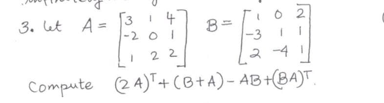3. et
A =
2.
B =
-3
-2 0
2 2
2 -4 I
Compute (24)+(B+ A)- AB+(BA)T.
