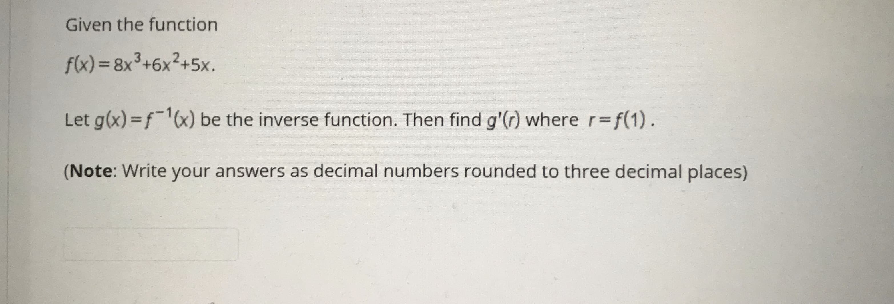 Given the function
f(x) = 8x³+6x²+5x.
Let g(x) =f(x) be the inverse function. Then find g'(r) where r=f(1).
(Note: Write your answers as decimal numbers rounded to three decimal places)
