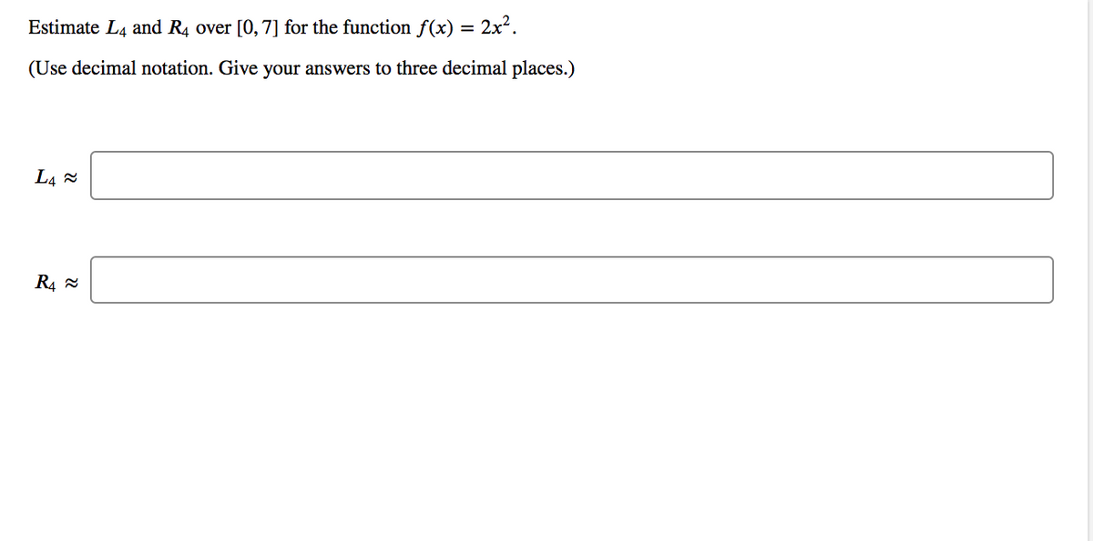 Estimate L4 and R4 over [0,7] for the function f(x) = 2x.
(Use decimal notation. Give your answers to three decimal places.)

