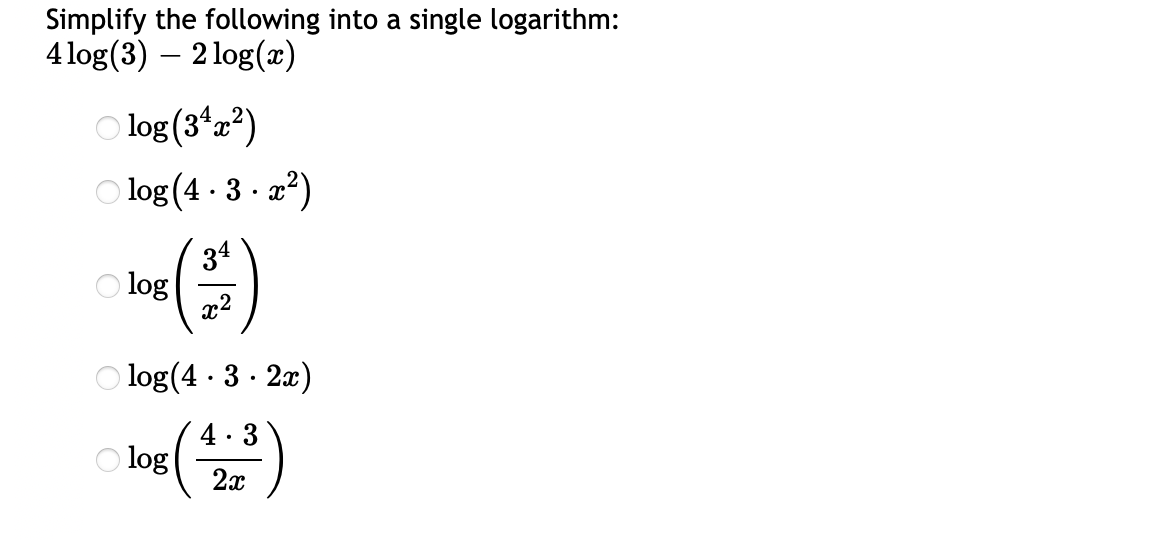 Simplify the following into a single logarithm:
4 log(3) – 2 log(x)
-
O log (3*a²)
O log (4 · 3 · x?)
34
O log
x2
O log(4 · 3 · 2x)
4· 3
O log
2x
