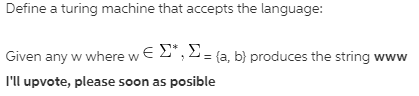Define a turing machine that accepts the language:
Given any w where w € 2", 2= (a, b} produces the string www
l'll upvote, please soon as posible

