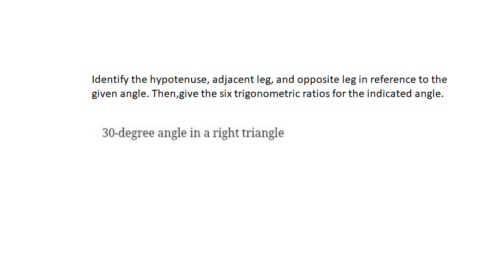 Identify the hypotenuse, adjacent leg, and opposite leg in reference to the
given angle. Then,give the six trigonometric ratios for the indicated angle.
30-degree angle in a right triangle
