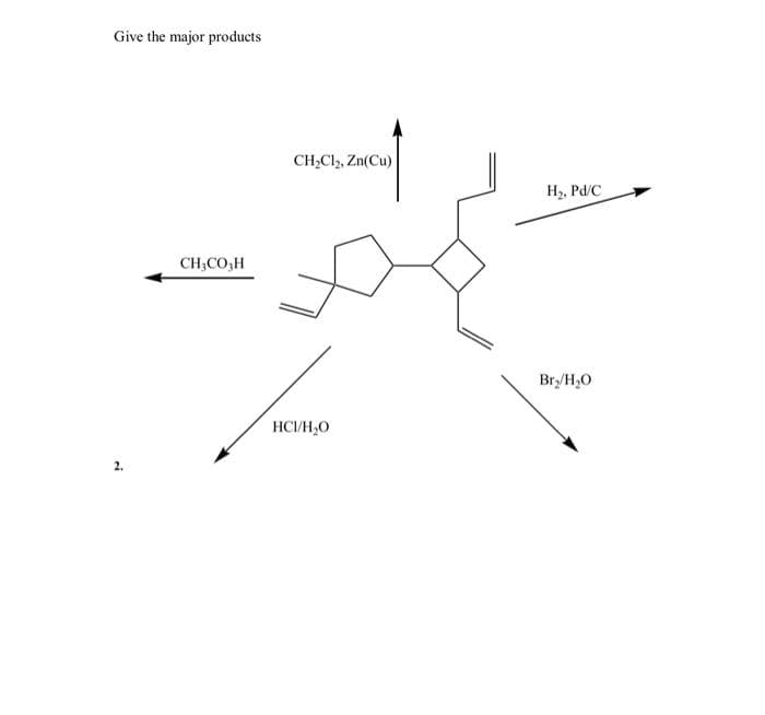 Give the major products
CH,Cl, Zn(Cu)
H2, Pd/C
CH;CO,H
Bry/H,O
HCI/H,O
2.
