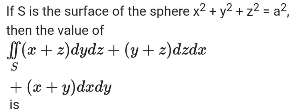 If S is the surface of the sphere x² + y2 + z² = a²,
%3D
then the value of
(x+z)dydz + (y+ z)dzdx
S
+ (x + y)dxdy
is
