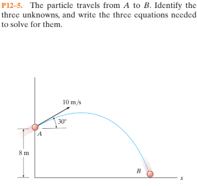 P12-5. The particle travels from A to B. Identify the
three unknowns, and write the three equations needed
to solve for them.
10 m/s
30°
8 m
B
